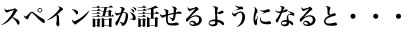 スペイン語が話せるようになると