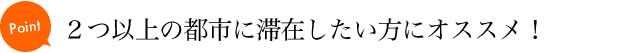 2つ以上の都市に滞在したい方におすすめ！