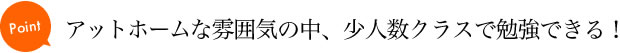 アットホームな雰囲気の中、少人数クラスで勉強できる！