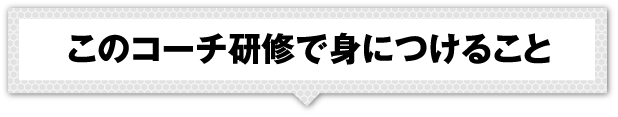このコーチ研修で身につけること