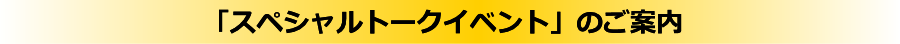 「スペシャルトークイベント」のご案内