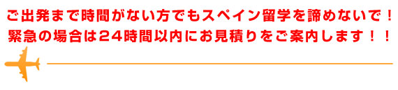 ご出発まで時間がない方でもスペイン留学を諦めないで！
緊急の場合は24時間以内にお見積りをご案内します！！
