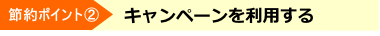 節約ポイント②　キャンペーンを利用する
