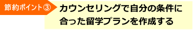 節約ポイント③　カウンセリングで自分の条件に合った留学プランを作成する