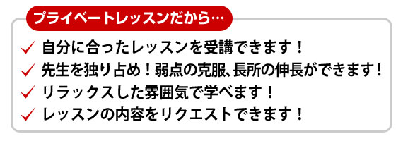 自分に合ったプランでレッスンを受講できます。先生を独り占め！弱点の克服、長所の伸長ができます。リラックスした雰囲気で学べます。
レッスンの内容をリクエストできます。