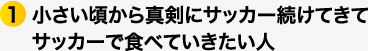 ①小さい頃から真剣にサッカー続けてきてサッカーで食べていきたい人