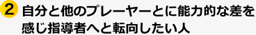 ②自分と他のプレーヤーとに能力的な差を感じ指導者へと転向したい人