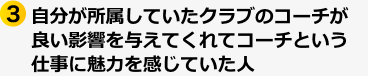 ③自分が所属していたクラブのコーチが良い影響を与えてくれてコーチという仕事に魅力を感じていた人