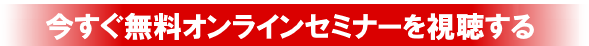 今すぐ無料オンラインセミナーを視聴する！