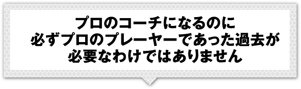 プロのコーチになるのに必ずプロのプレーヤーであった過去が必要なわけではありません