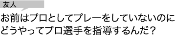 友人「お前はプロとしてプレーをしていないのにどうやってプロ選手を指導するんだ？」