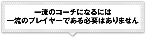 一流のコーチになるには一流のプレイヤーである必要はありません