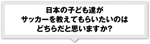 日本の子ども達がサッカーを教えてもらいたいのはどちらだと思いますか？