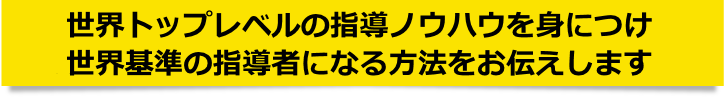 世界トップレベルの指導ノウハウを身につけ世界基準の指導者になる方法をお伝えします