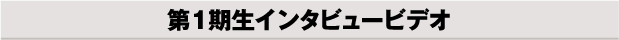 第１期生インタビュービデオ