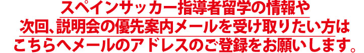 スペインサッカー指導者留学の情報や次回、説明会の優先案内メールを受け取りたい方はこちらへメールのアドレスのご登録をお願いします。